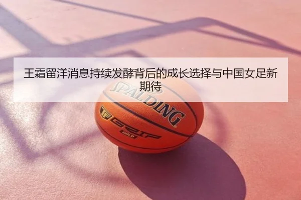 王霜留洋消息持续发酵背后的成长选择与中国女足新期待