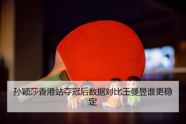 孙颖莎香港站夺冠后数据对比王曼昱谁更稳定