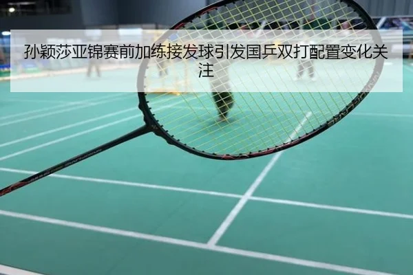 孙颖莎亚锦赛前加练接发球引发国乒双打配置变化关注