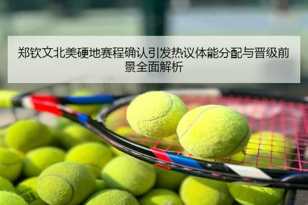郑钦文北美硬地赛程确认引发热议体能分配与晋级前景全面解析