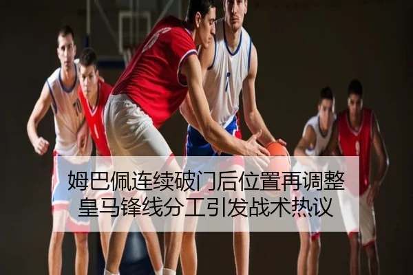 姆巴佩连续破门后位置再调整 皇马锋线分工引发战术热议