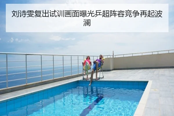 刘诗雯复出试训画面曝光乒超阵容竞争再起波澜