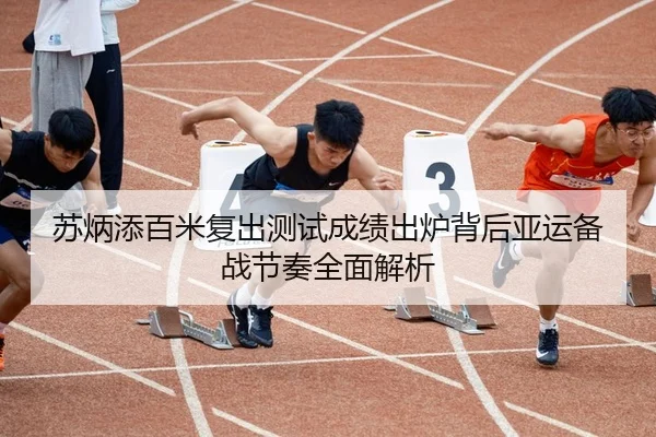 苏炳添百米复出测试成绩出炉背后亚运备战节奏全面解析