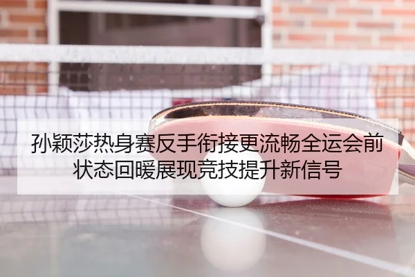 孙颖莎热身赛反手衔接更流畅全运会前状态回暖展现竞技提升新信号