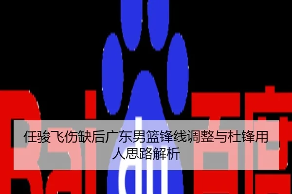 任骏飞伤缺后广东男篮锋线调整与杜锋用人思路解析