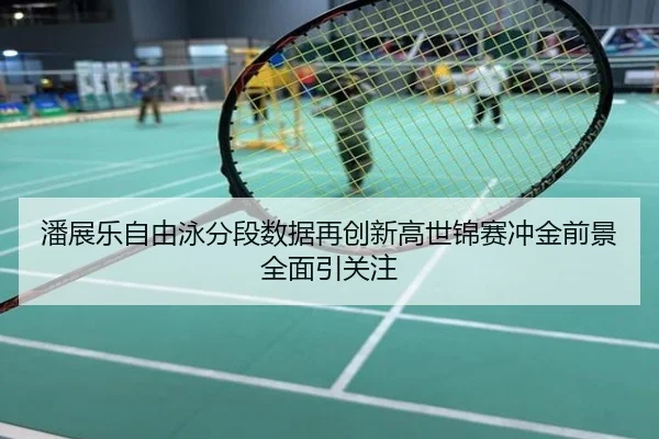 潘展乐自由泳分段数据再创新高世锦赛冲金前景全面引关注