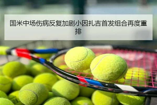国米中场伤病反复加剧小因扎吉首发组合再度重排