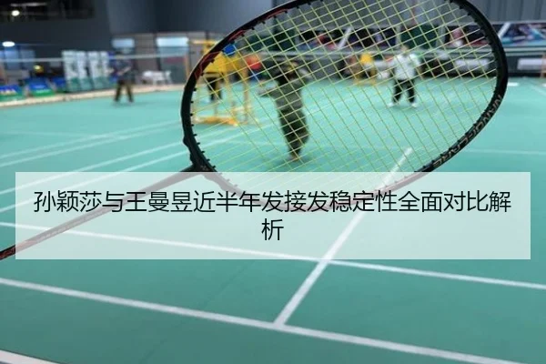 孙颖莎与王曼昱近半年发接发稳定性全面对比解析