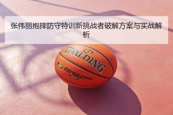 张伟丽抱摔防守特训新挑战者破解方案与实战解析