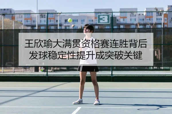 王欣瑜大满贯资格赛连胜背后 发球稳定性提升成突破关键