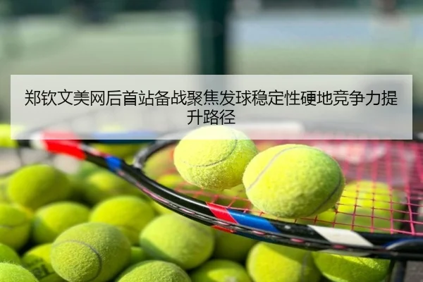 郑钦文美网后首站备战聚焦发球稳定性硬地竞争力提升路径