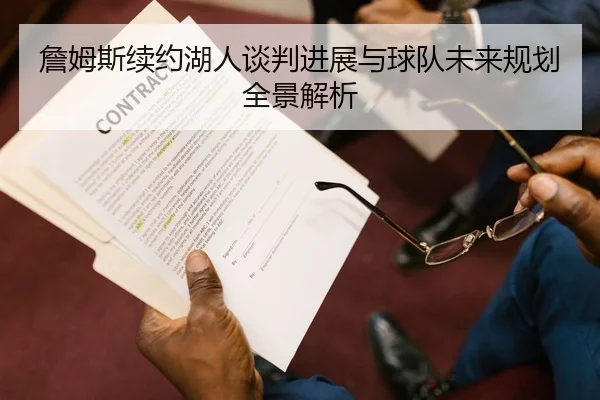 詹姆斯续约湖人谈判进展与球队未来规划全景解析