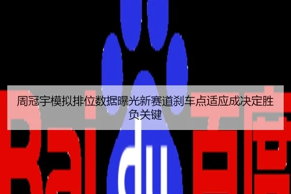 周冠宇模拟排位数据曝光新赛道刹车点适应成决定胜负关键