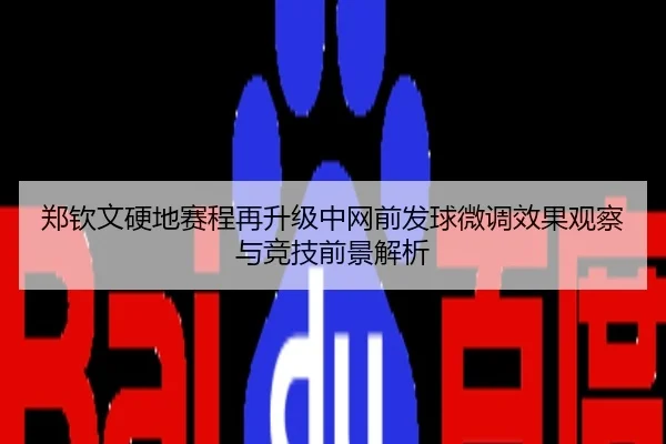 郑钦文硬地赛程再升级中网前发球微调效果观察与竞技前景解析